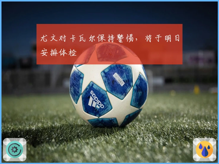 尤文对卡瓦尔保持警惕，将于明日安排体检