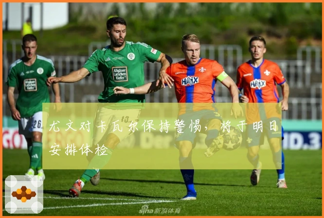 尤文对卡瓦尔保持警惕，将于明日安排体检