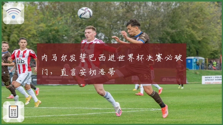 内马尔发誓巴西进世界杯决赛必破门，直言安切洛蒂