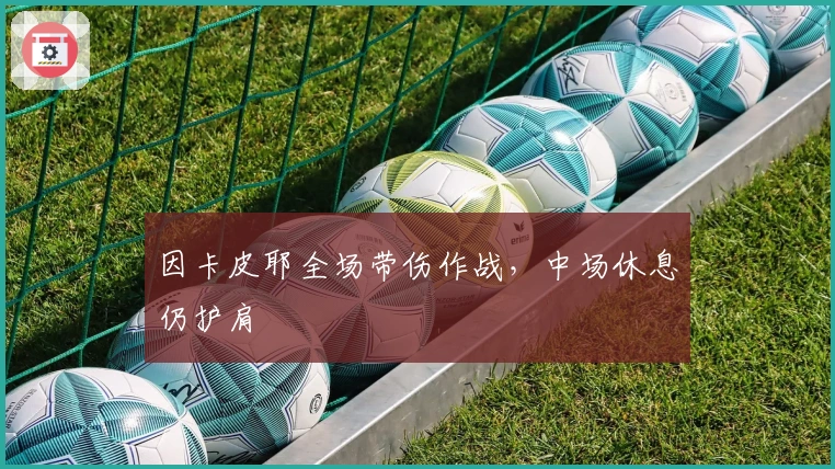 因卡皮耶全场带伤作战，中场休息仍护肩