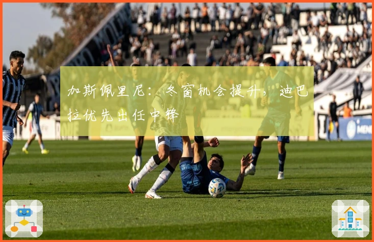 加斯佩里尼：冬窗机会提升，迪巴拉优先出任中锋