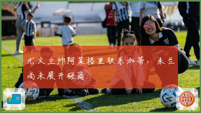 尤文主帅阿莱格里联系加蒂，米兰尚未展开磋商