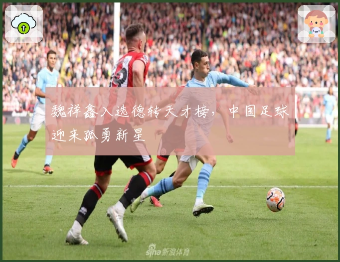 魏祥鑫入选德转天才榜，中国足球迎来孤勇新星