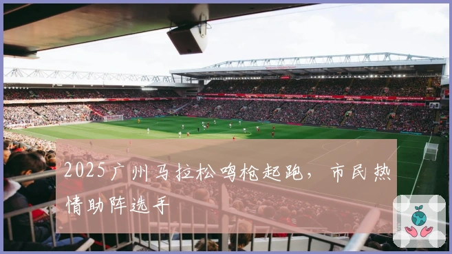 2025广州马拉松鸣枪起跑，市民热情助阵选手